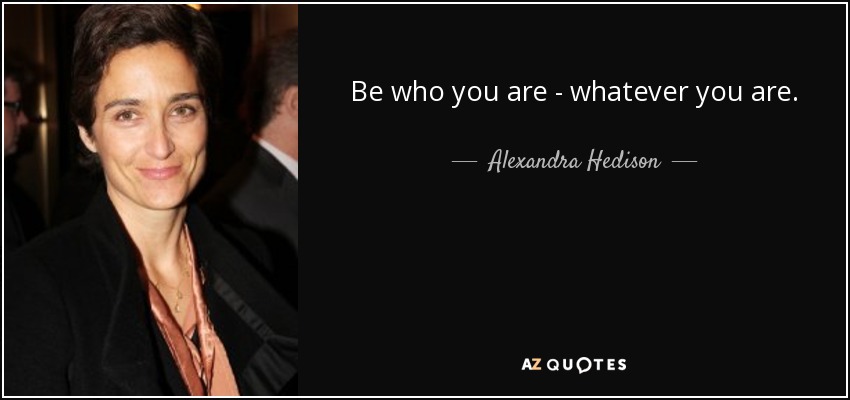 Be who you are - whatever you are. - Alexandra Hedison