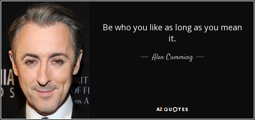 Be who you like as long as you mean it. - Alan Cumming