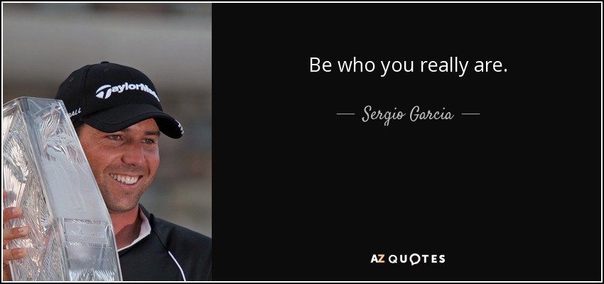 Be who you really are. - Sergio Garcia
