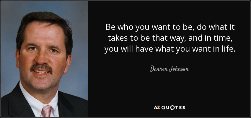 Be who you want to be, do what it takes to be that way, and in time, you will have what you want in life. - Darren Johnson