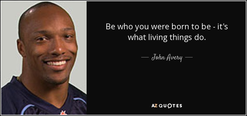 Be who you were born to be - it's what living things do. - John Avery