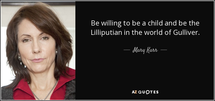 Be willing to be a child and be the Lilliputian in the world of Gulliver. - Mary Karr