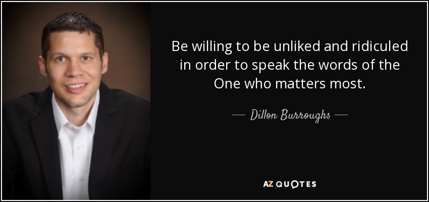 Be willing to be unliked and ridiculed in order to speak the words of the One who matters most. - Dillon Burroughs