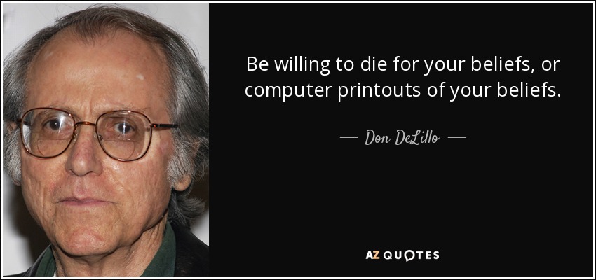 Be willing to die for your beliefs, or computer printouts of your beliefs. - Don DeLillo