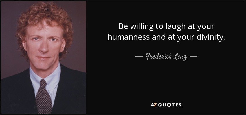 Be willing to laugh at your humanness and at your divinity. - Frederick Lenz