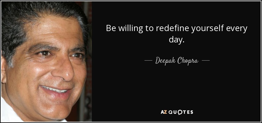 Be willing to redefine yourself every day. - Deepak Chopra