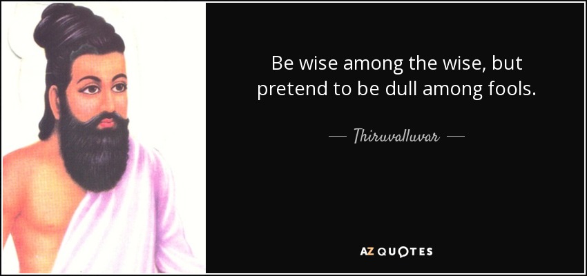 Be wise among the wise, but pretend to be dull among fools. - Thiruvalluvar