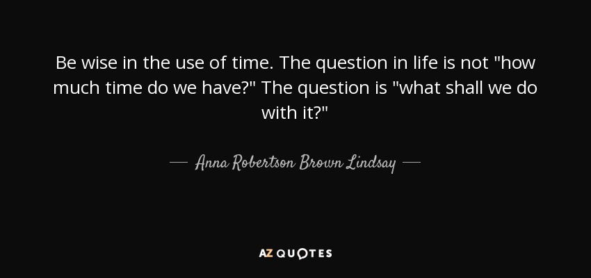 Be wise in the use of time. The question in life is not 