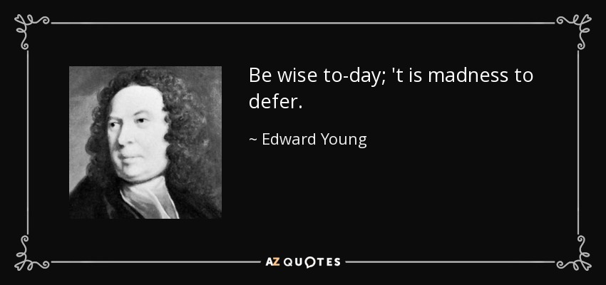 Be wise to-day; 't is madness to defer. - Edward Young
