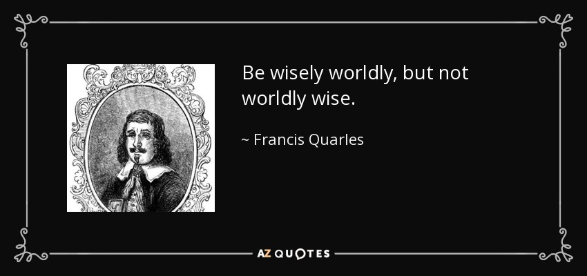 Be wisely worldly, but not worldly wise. - Francis Quarles