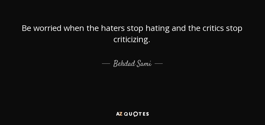 Be worried when the haters stop hating and the critics stop criticizing. - Behdad Sami