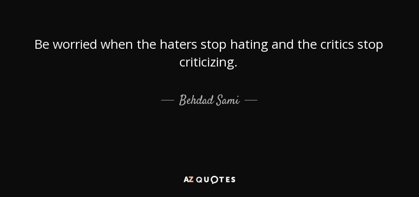 Be worried when the haters stop hating and the critics stop criticizing. - Behdad Sami