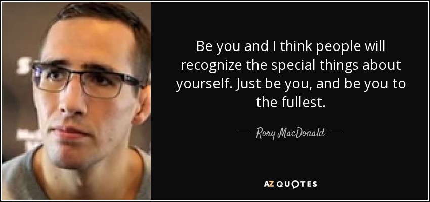 Be you and I think people will recognize the special things about yourself. Just be you, and be you to the fullest. - Rory MacDonald