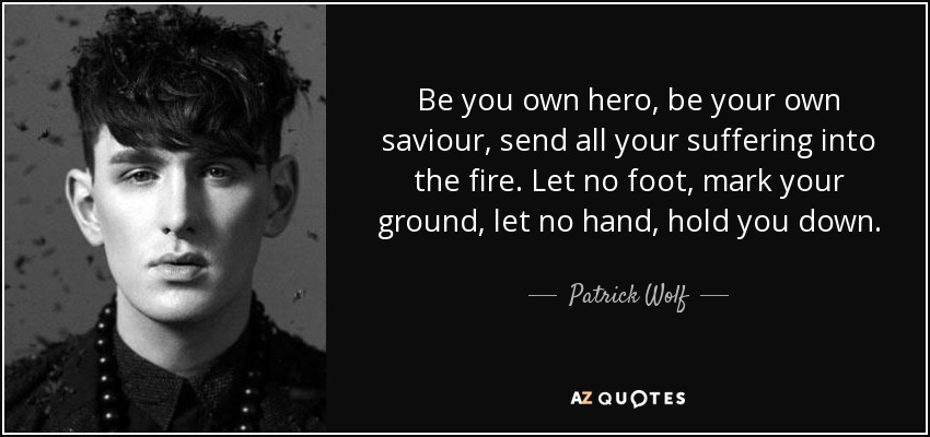 Be you own hero, be your own saviour, send all your suffering into the fire. Let no foot, mark your ground, let no hand, hold you down. - Patrick Wolf
