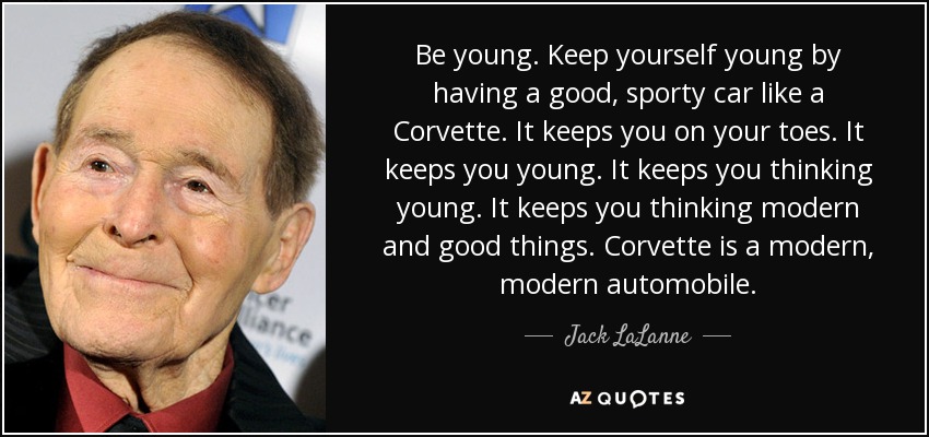 Be young. Keep yourself young by having a good, sporty car like a Corvette. It keeps you on your toes. It keeps you young. It keeps you thinking young. It keeps you thinking modern and good things. Corvette is a modern, modern automobile. - Jack LaLanne