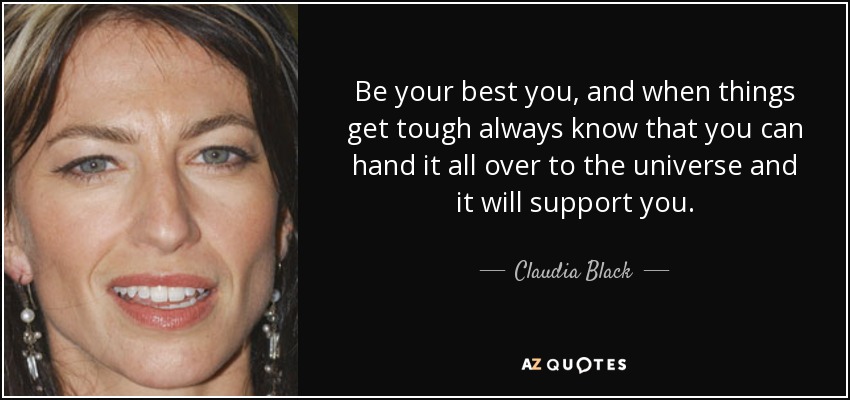 Be your best you, and when things get tough always know that you can hand it all over to the universe and it will support you. - Claudia Black