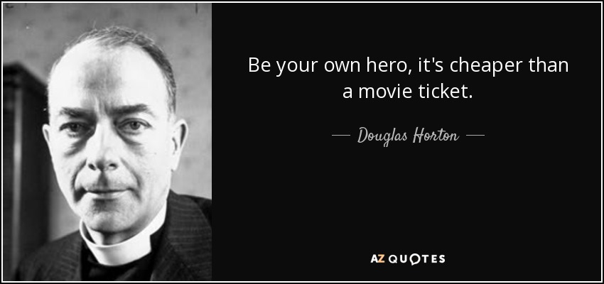 Be your own hero, it's cheaper than a movie ticket. - Douglas Horton
