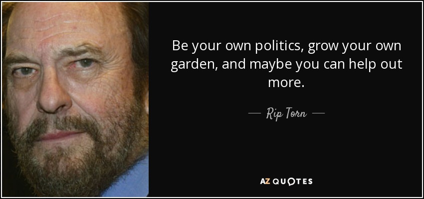 Be your own politics, grow your own garden, and maybe you can help out more. - Rip Torn
