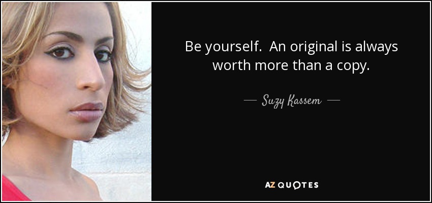 Be yourself. An original is always worth more than a copy. - Suzy Kassem