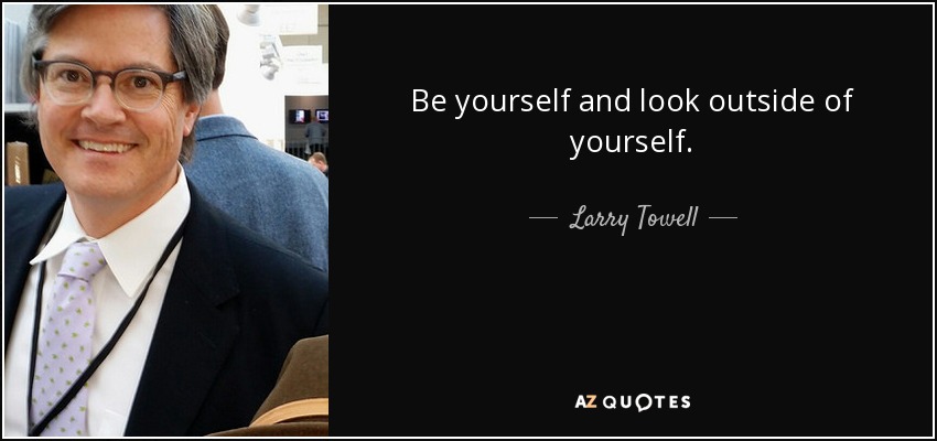 Be yourself and look outside of yourself. - Larry Towell