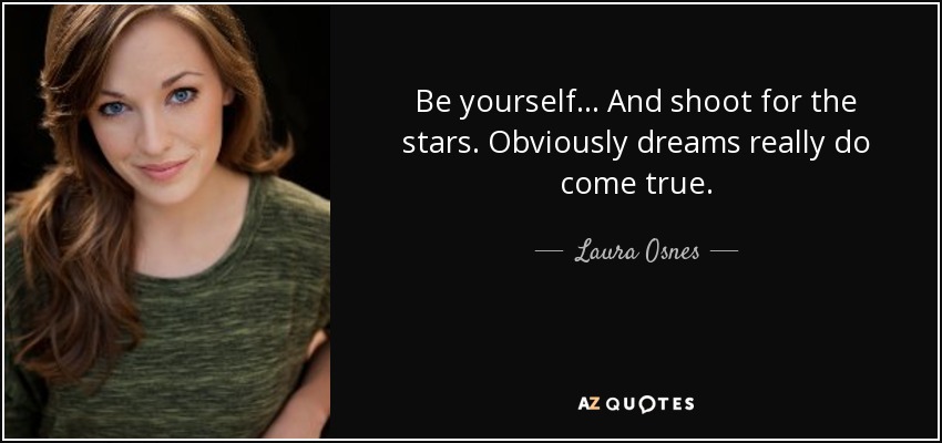 Be yourself... And shoot for the stars. Obviously dreams really do come true. - Laura Osnes