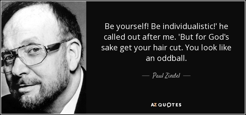Be yourself! Be individualistic!' he called out after me. 'But for God's sake get your hair cut. You look like an oddball. - Paul Zindel