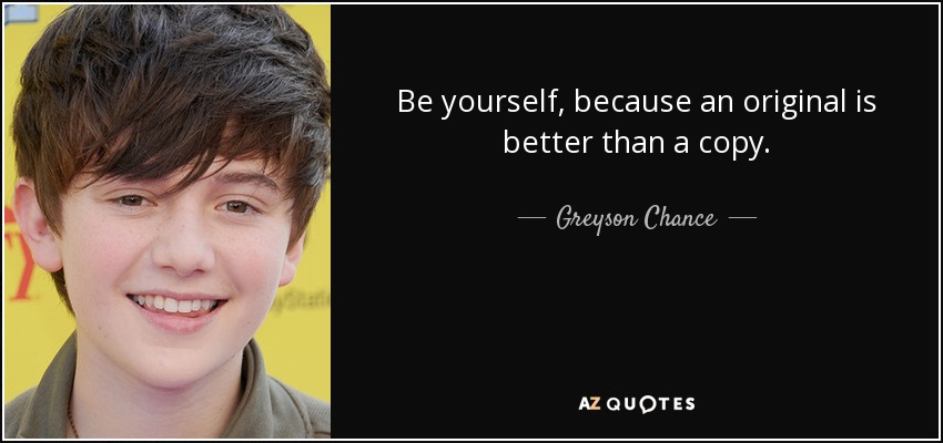 Be yourself, because an original is better than a copy. - Greyson Chance