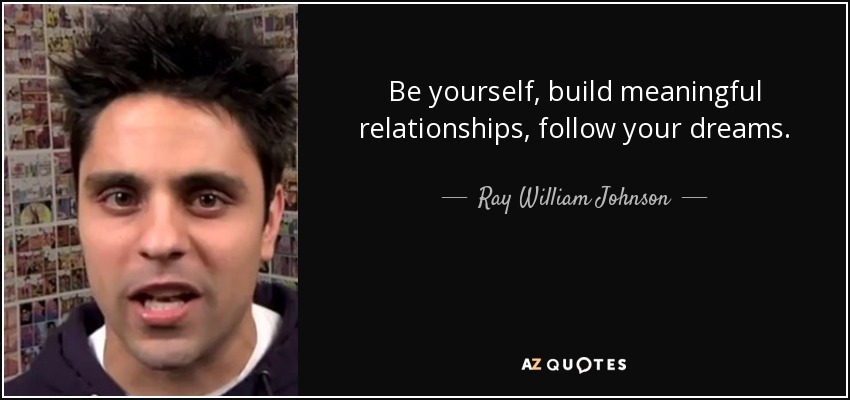 Be yourself, build meaningful relationships, follow your dreams. - Ray William Johnson