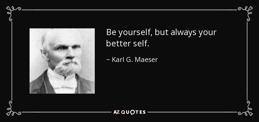 Be yourself, but always your better self. - Karl G. Maeser
