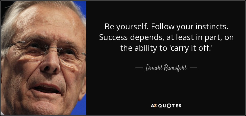 Be yourself. Follow your instincts. Success depends, at least in part, on the ability to 'carry it off.' - Donald Rumsfeld