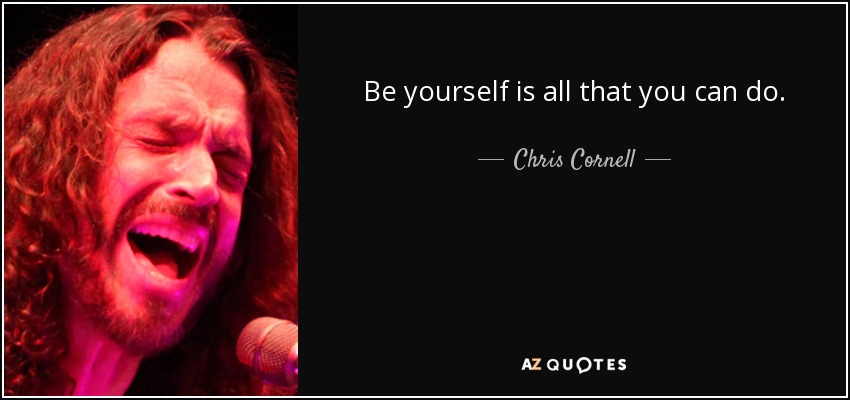Be yourself is all that you can do. - Chris Cornell