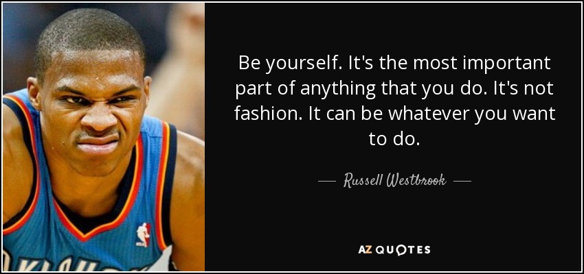 Be yourself. It's the most important part of anything that you do. It's not fashion. It can be whatever you want to do. - Russell Westbrook