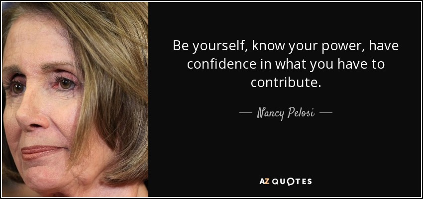 Be yourself, know your power, have confidence in what you have to contribute. - Nancy Pelosi