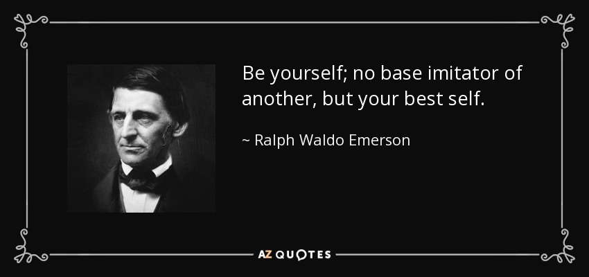 Be yourself; no base imitator of another, but your best self. - Ralph Waldo Emerson