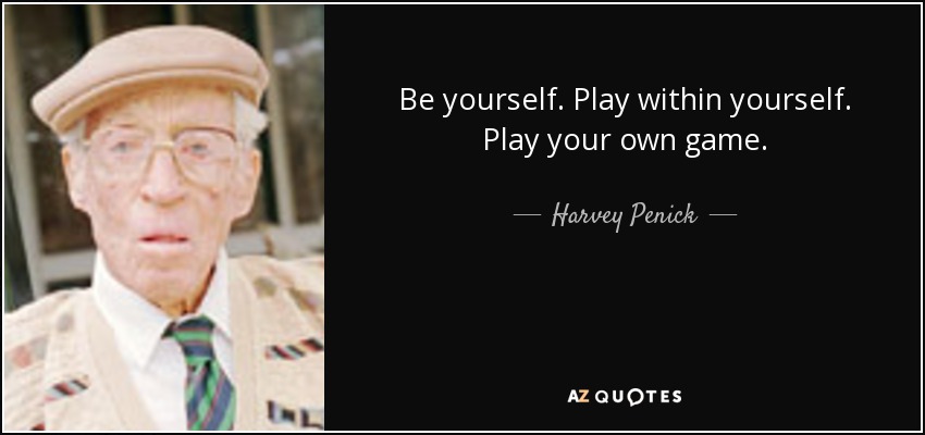 Be yourself. Play within yourself. Play your own game. - Harvey Penick
