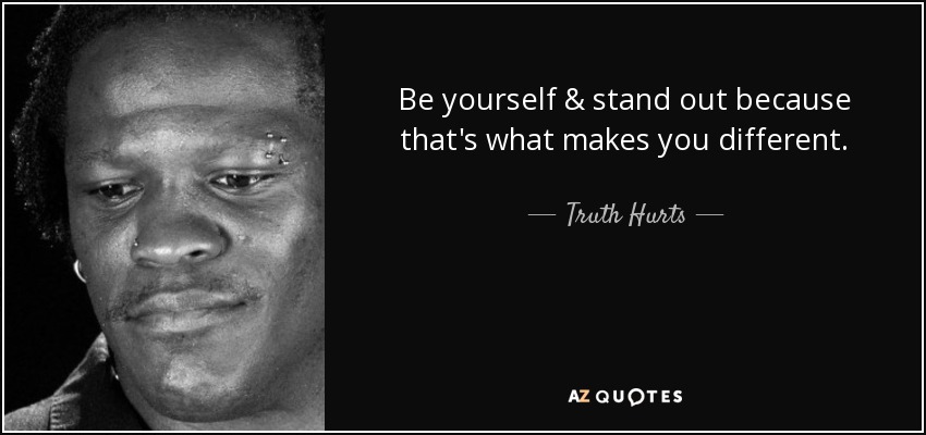 Be yourself & stand out because that's what makes you different. - Truth Hurts