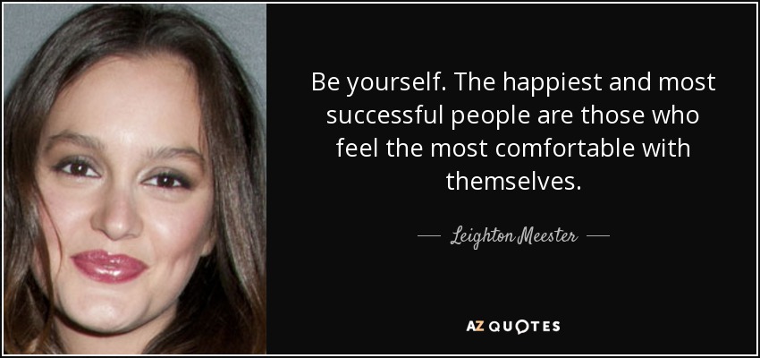 Be yourself. The happiest and most successful people are those who feel the most comfortable with themselves. - Leighton Meester