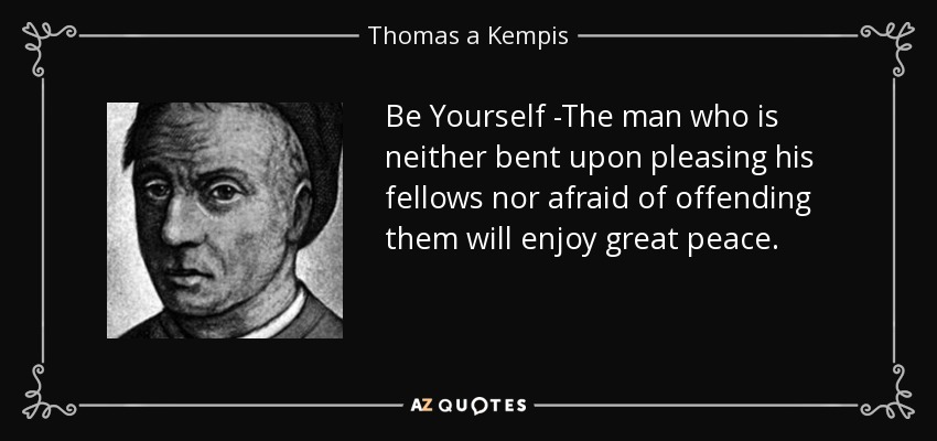Be Yourself -The man who is neither bent upon pleasing his fellows nor afraid of offending them will enjoy great peace. - Thomas a Kempis