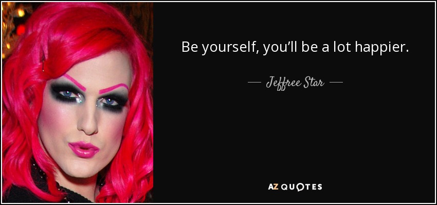 Be yourself, you’ll be a lot happier. - Jeffree Star