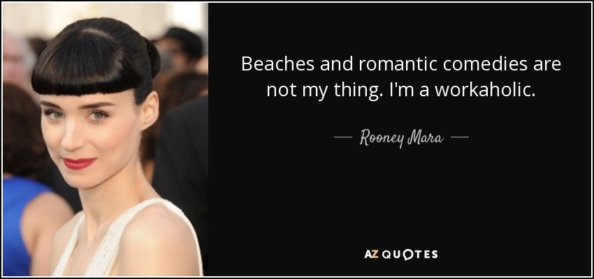 Beaches and romantic comedies are not my thing. I'm a workaholic. - Rooney Mara