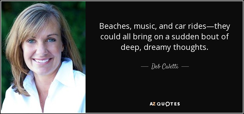 Beaches, music, and car rides—they could all bring on a sudden bout of deep, dreamy thoughts. - Deb Caletti