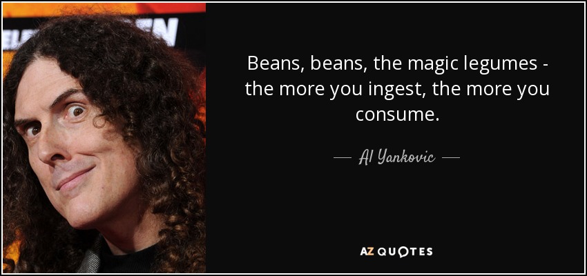 Beans, beans, the magic legumes - the more you ingest, the more you consume. - Al Yankovic