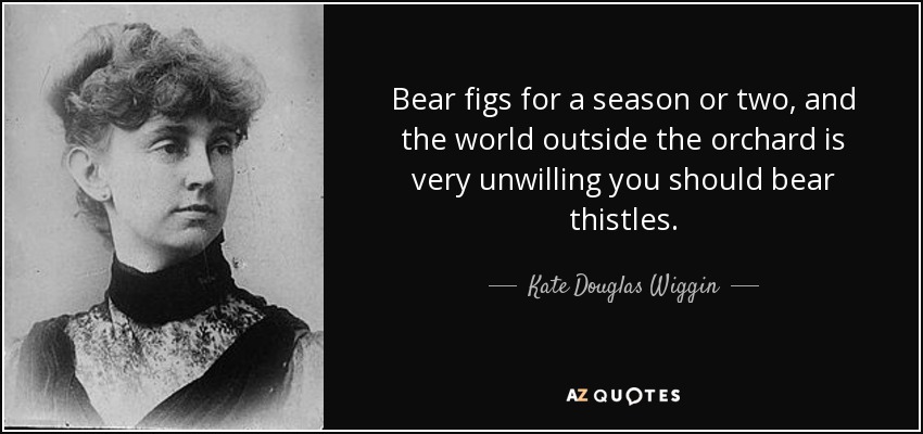Bear figs for a season or two, and the world outside the orchard is very unwilling you should bear thistles. - Kate Douglas Wiggin