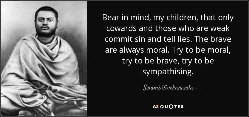 Bear in mind, my children, that only cowards and those who are weak commit sin and tell lies. The brave are always moral. Try to be moral, try to be brave, try to be sympathising. - Swami Vivekananda