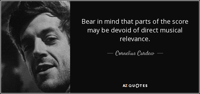 Bear in mind that parts of the score may be devoid of direct musical relevance. - Cornelius Cardew