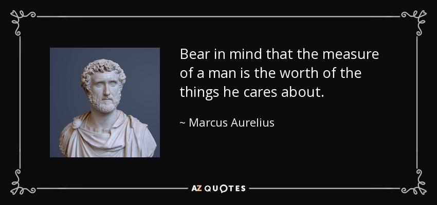 Bear in mind that the measure of a man is the worth of the things he cares about. - Marcus Aurelius