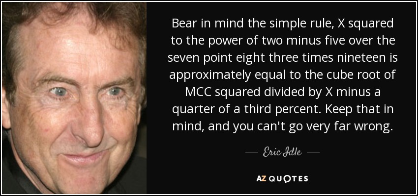 Bear in mind the simple rule, X squared to the power of two minus five over the seven point eight three times nineteen is approximately equal to the cube root of MCC squared divided by X minus a quarter of a third percent. Keep that in mind, and you can't go very far wrong. - Eric Idle