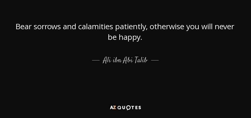 Bear sorrows and calamities patiently, otherwise you will never be happy. - Ali ibn Abi Talib