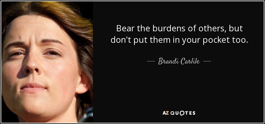 Bear the burdens of others, but don't put them in your pocket too. - Brandi Carlile