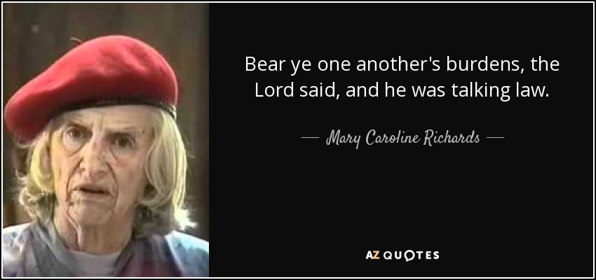 Bear ye one another's burdens, the Lord said, and he was talking law. - Mary Caroline Richards